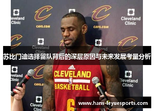 苏比门迪选择留队背后的深层原因与未来发展考量分析 苏比门迪选择留队背后的深层原因与未来发展考量分析