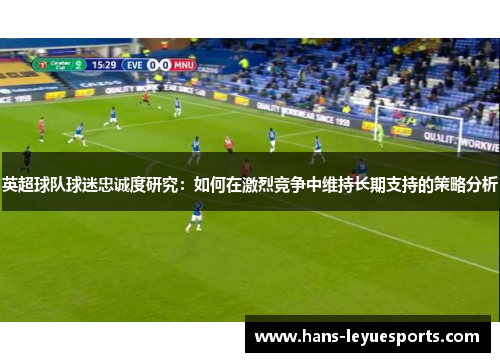 英超球队球迷忠诚度研究：如何在激烈竞争中维持长期支持的策略分析