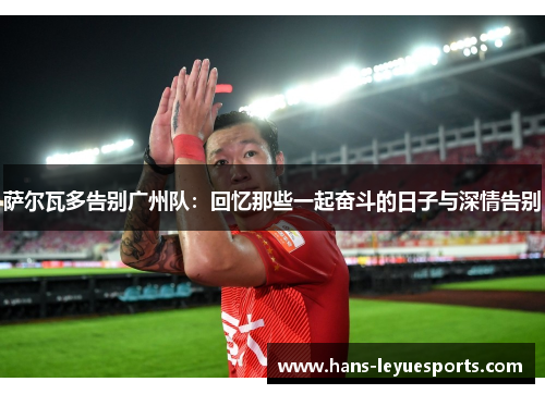 萨尔瓦多告别广州队:回忆那些一起奋斗的日子与深情告别