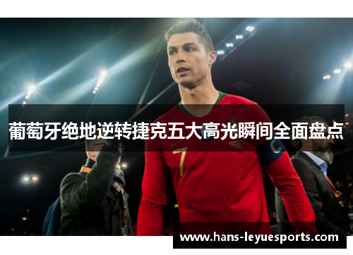 葡萄牙绝地逆转捷克五大高光瞬间全面盘点 葡萄牙绝地逆转捷克五大高光瞬间全面盘点