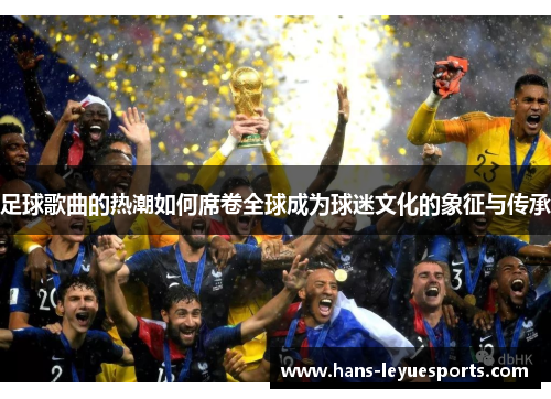 足球歌曲的热潮如何席卷全球成为球迷文化的象征与传承