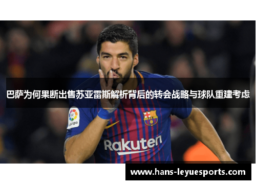 巴萨为何果断出售苏亚雷斯解析背后的转会战略与球队重建考虑