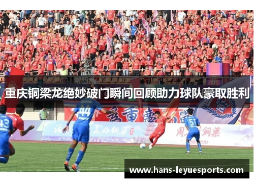 重庆铜梁龙绝妙破门瞬间回顾助力球队豪取胜利