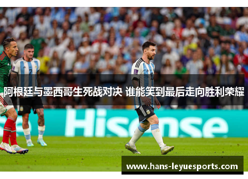 阿根廷与墨西哥生死战对决 谁能笑到最后走向胜利荣耀