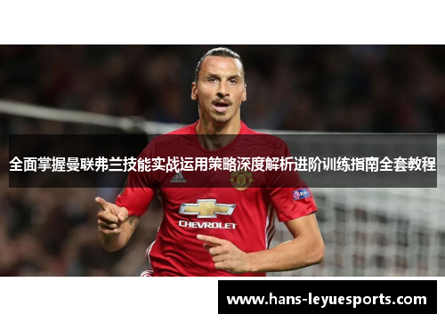 全面掌握曼联弗兰技能实战运用策略深度解析进阶训练指南全套教程 全面掌握曼联弗兰技能实战运用策略深度解析进阶训练指南全套教程