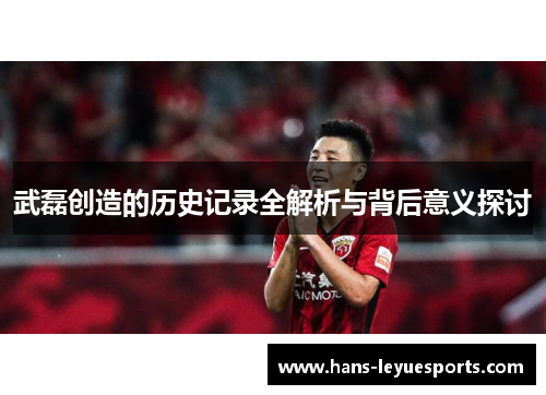 武磊创造的历史记录全解析与背后意义探讨 武磊创造的历史记录全解析与背后意义探讨