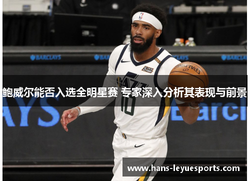 鲍威尔能否入选全明星赛 专家深入分析其表现与前景