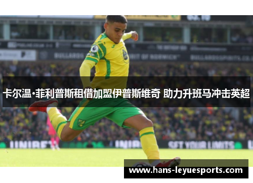 卡尔温·菲利普斯租借加盟伊普斯维奇 助力升班马冲击英超 卡尔温·菲利普斯租借加盟伊普斯维奇 助力升班马冲击英超