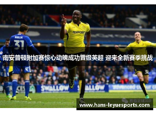 南安普顿附加赛惊心动魄成功晋级英超 迎来全新赛季挑战 南安普顿附加赛惊心动魄成功晋级英超 迎来全新赛季挑战
