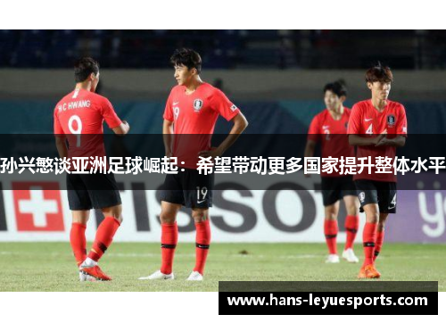 孙兴慜谈亚洲足球崛起：希望带动更多国家提升整体水平