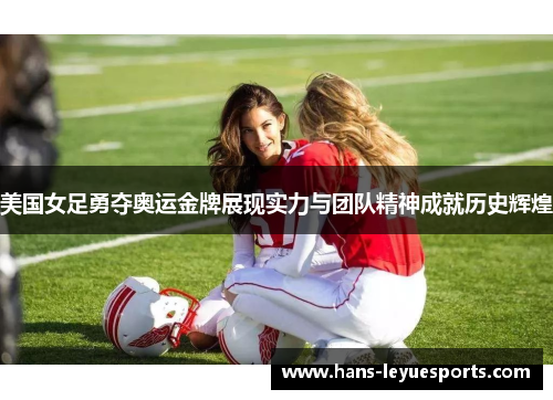 美国女足勇夺奥运金牌展现实力与团队精神成就历史辉煌