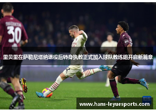 里贝里在萨勒尼塔纳退役后转身执教正式加入球队教练组开启新篇章