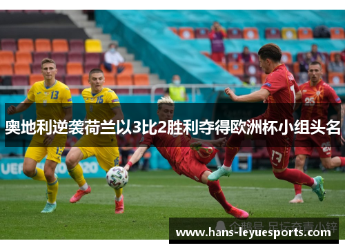 奥地利逆袭荷兰以3比2胜利夺得欧洲杯小组头名