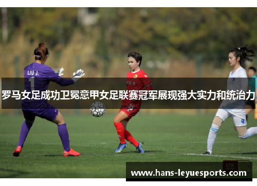 罗马女足成功卫冕意甲女足联赛冠军展现强大实力和统治力