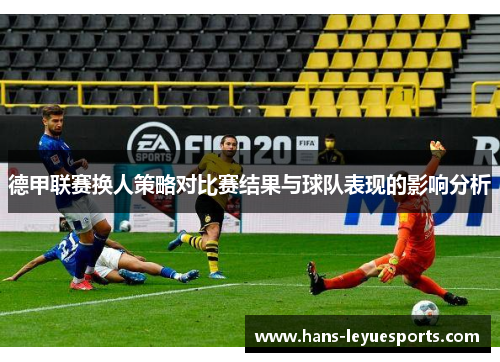 德甲联赛换人策略对比赛结果与球队表现的影响分析 德甲联赛换人策略对比赛结果与球队表现的影响分析