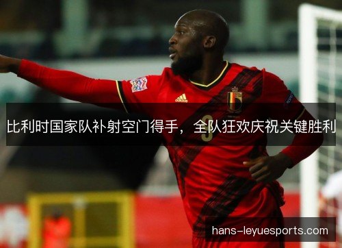 比利时国家队补射空门得手，全队狂欢庆祝关键胜利